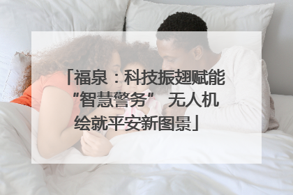 福泉：科技振翅赋能“智慧警务” 无人机绘就平安新图景