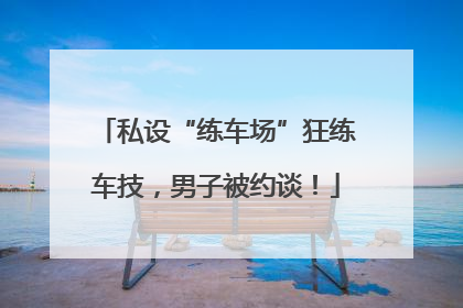 私设“练车场”狂练车技，男子被约谈！