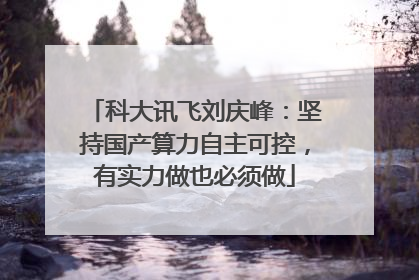 科大讯飞刘庆峰：坚持国产算力自主可控，有实力做也必须做