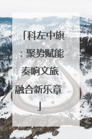 科左中旗：聚势赋能 奏响文旅融合新乐章