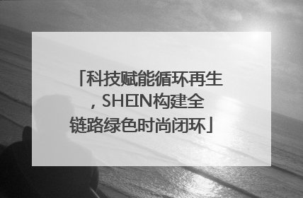 科技赋能循环再生，SHEIN构建全链路绿色时尚闭环