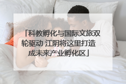 科教孵化与国际文旅双轮驱动 江阴将这里打造成未来产业孵化区