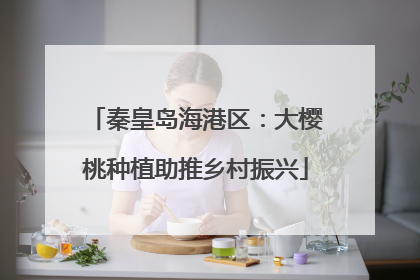秦皇岛海港区：大樱桃种植助推乡村振兴
