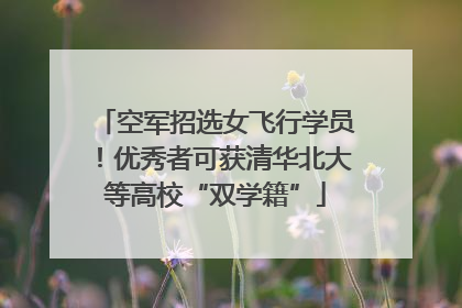 空军招选女飞行学员！优秀者可获清华北大等高校“双学籍”