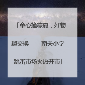 童心撞粽夏，好物趣交换——南关小学跳蚤市场火热开市