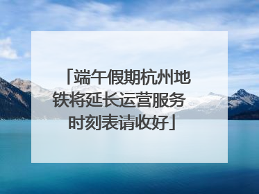 端午假期杭州地铁将延长运营服务 时刻表请收好