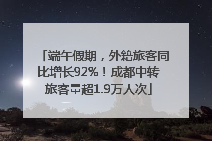 端午假期，外籍旅客同比增长92%！成都中转旅客量超1.9万人次
