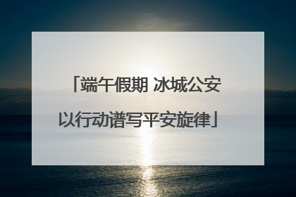 端午假期 冰城公安以行动谱写平安旋律