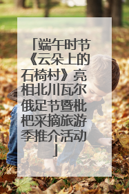 端午时节《云朵上的石椅村》亮相北川瓦尔俄足节暨枇杷采摘旅游季推介活动