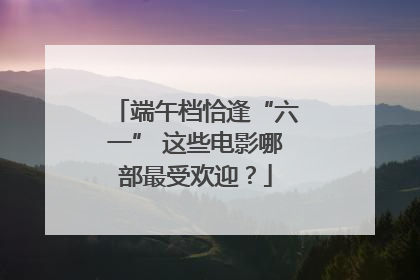 端午档恰逢“六一” 这些电影哪部最受欢迎？