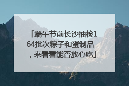 端午节前长沙抽检164批次粽子和蛋制品，来看看能否放心吃