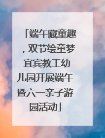 端午藏童趣，双节绘童梦 宜宾教工幼儿园开展端午暨六一亲子游园活动