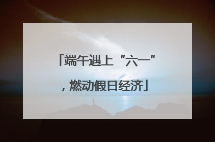 端午遇上“六一”，燃动假日经济