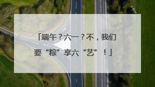 端午？六一？不，我们要“粽”享六“艺”！