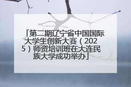 第二期辽宁省中国国际大学生创新大赛（2025）师资培训班在大连民族大学成功举办