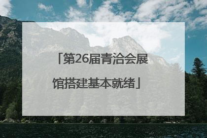 第26届青洽会展馆搭建基本就绪