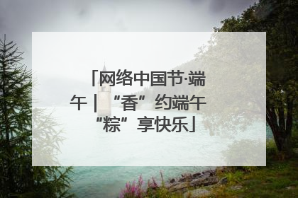 网络中国节·端午｜“香”约端午 “粽”享快乐