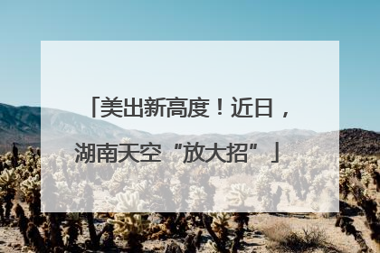 美出新高度！近日，湖南天空“放大招”