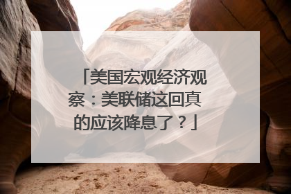 美国宏观经济观察：美联储这回真的应该降息了？