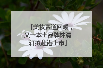 美妆赛道回暖，又一本土品牌林清轩拟赴港上市