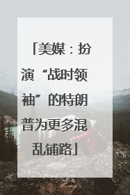 美媒：扮演“战时领袖”的特朗普为更多混乱铺路
