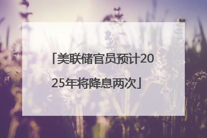 美联储官员预计2025年将降息两次