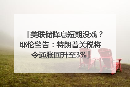 美联储降息短期没戏？耶伦警告：特朗普关税将令通胀回升至3%