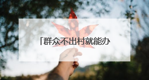 群众不出村就能办理参保登记等业务，河北29项社保事项延伸至基层