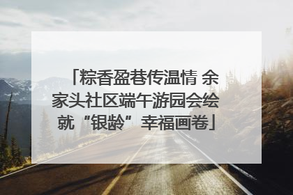粽香盈巷传温情 余家头社区端午游园会绘就“银龄”幸福画卷