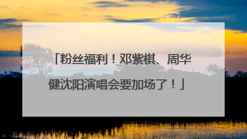 粉丝福利！邓紫棋、周华健沈阳演唱会要加场了！