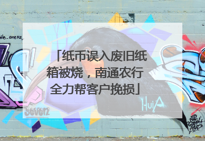 纸币误入废旧纸箱被烧，南通农行全力帮客户挽损