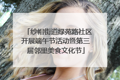 纱帽街道绿苑路社区开展端午节活动暨第三届邻里美食文化节