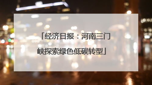经济日报：河南三门峡探索绿色低碳转型