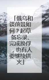 俄乌和谈前景如何？起草备忘录、完成换俘，也有人要继续拱火