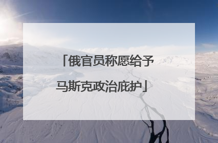 俄官员称愿给予马斯克政治庇护