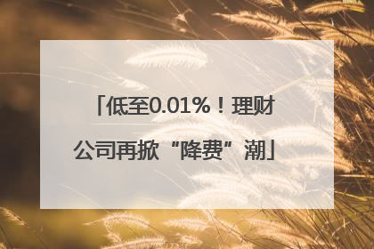 低至0.01%！理财公司再掀“降费”潮