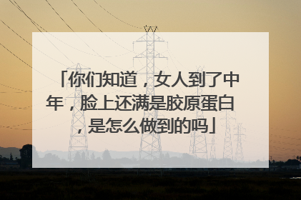 你们知道，女人到了中年，脸上还满是胶原蛋白，是怎么做到的吗