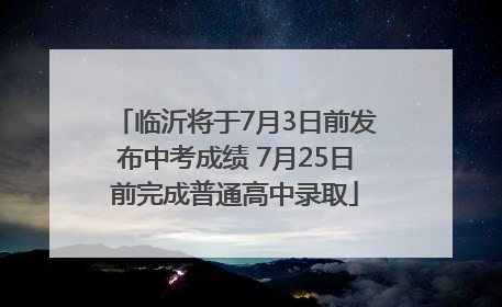 临沂将于7月3日前发布中考成绩 7月25日前完成普通高中录取