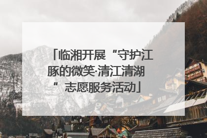 临湘开展“守护江豚的微笑·清江清湖”志愿服务活动