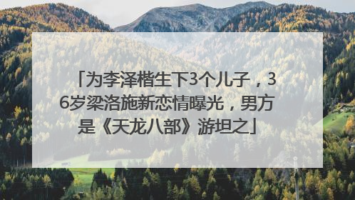 为李泽楷生下3个儿子，36岁梁洛施新恋情曝光，男方是《天龙八部》游坦之