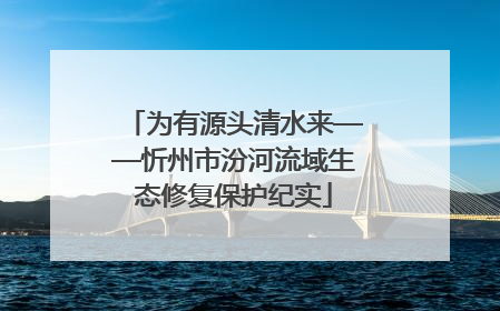 为有源头清水来——忻州市汾河流域生态修复保护纪实