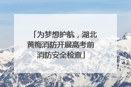 为梦想护航，湖北黄梅消防开展高考前消防安全检查