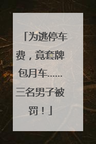 为逃停车费，竟套牌包月车……三名男子被罚！