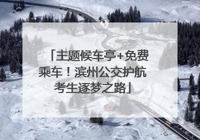 主题候车亭+免费乘车！滨州公交护航考生逐梦之路