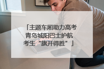 主题车厢助力高考 青岛城阳巴士护航考生“旗开得胜”