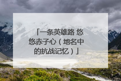 一条英雄路 悠悠赤子心（地名中的抗战记忆）