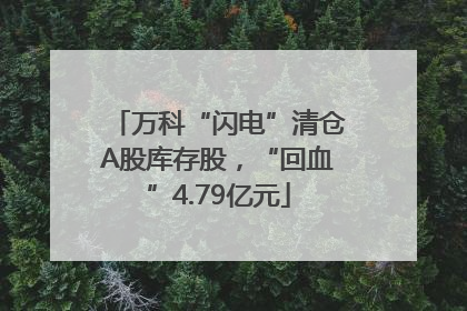 万科“闪电”清仓A股库存股，“回血”4.79亿元