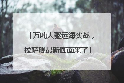 万吨大驱远海实战，拉萨舰最新画面来了