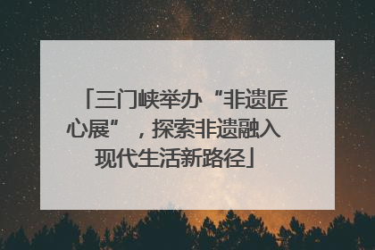 三门峡举办“非遗匠心展”，探索非遗融入现代生活新路径
