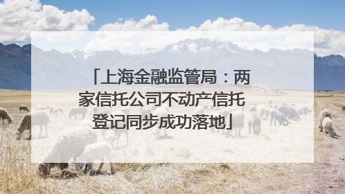 上海金融监管局：两家信托公司不动产信托登记同步成功落地